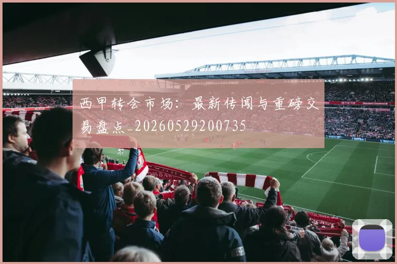 西甲转会市场：最新传闻与重磅交易盘点_20260529200735