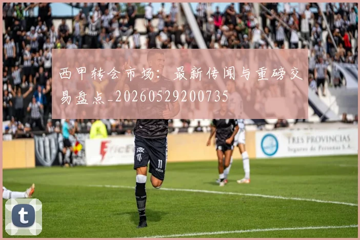 西甲转会市场:最新传闻与重磅交易盘点_20260529200735