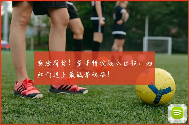 感谢有你!量子特攻战队出征,粉丝们送上最诚挚祝福!