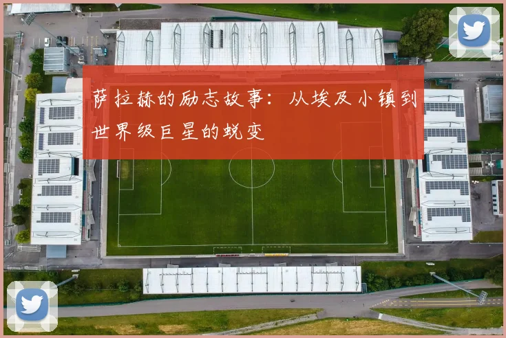 萨拉赫的励志故事：从埃及小镇到世界级巨星的蜕变