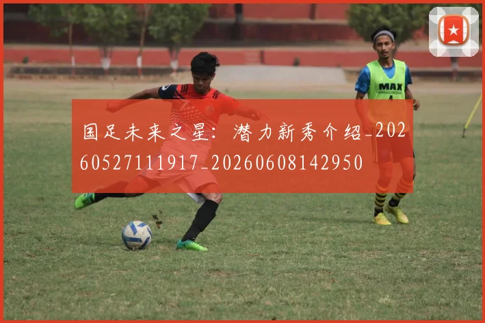 国足未来之星:潜力新秀介绍_20260527111917_20260608142950