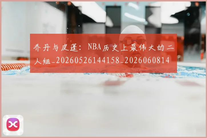 乔丹与皮蓬：NBA历史上最伟大的二人组_20260526144158_20260608142354