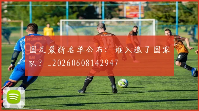 国足最新名单公布:谁入选了国家队?_20260608142947