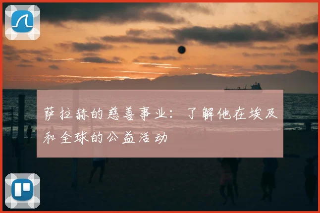 萨拉赫的慈善事业：了解他在埃及和全球的公益活动