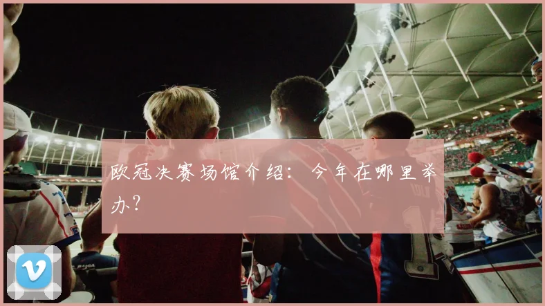 欧冠决赛场馆介绍：今年在哪里举办？