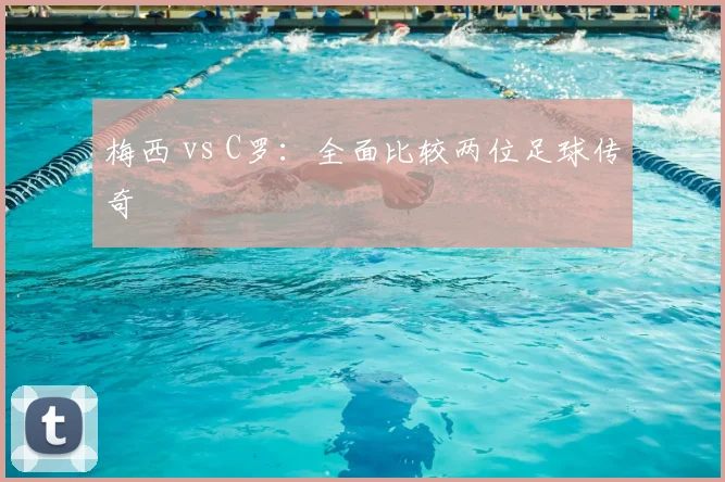 梅西 vs C罗:全面比较两位足球传奇
