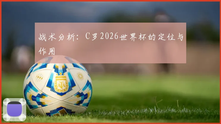 战术分析：C罗2026世界杯的定位与作用