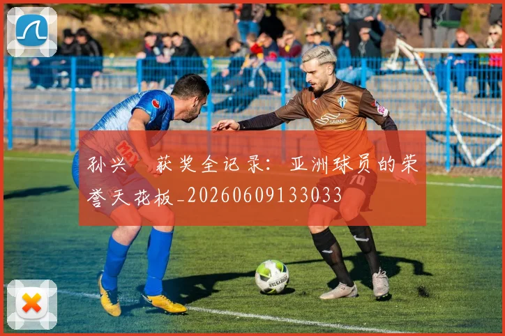 孙兴慜获奖全记录:亚洲球员的荣誉天花板_20260609133033