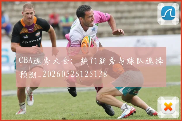 CBA选秀大会:热门新秀与球队选择预测_20260526125138
