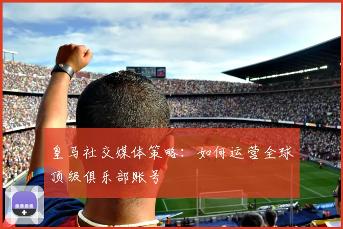 皇马社交媒体策略：如何运营全球顶级俱乐部账号