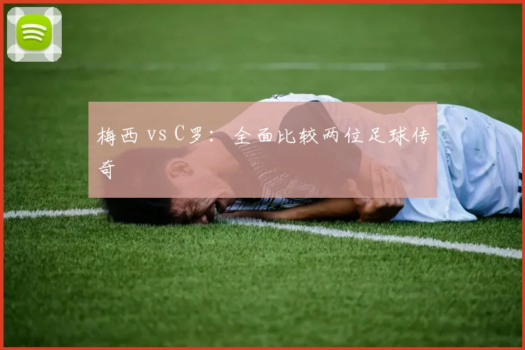 梅西 vs C罗:全面比较两位足球传奇