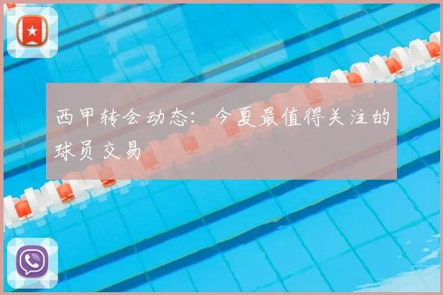 西甲转会动态:今夏最值得关注的球员交易